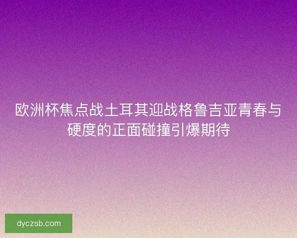 欧洲杯焦点战土耳其迎战格鲁吉亚青春与硬度的正面碰撞引爆期待