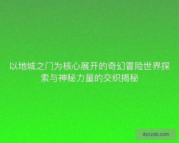 以地城之门为核心展开的奇幻冒险世界探索与神秘力量的交织揭秘