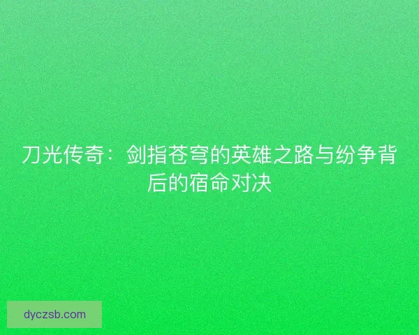 刀光传奇：剑指苍穹的英雄之路与纷争背后的宿命对决