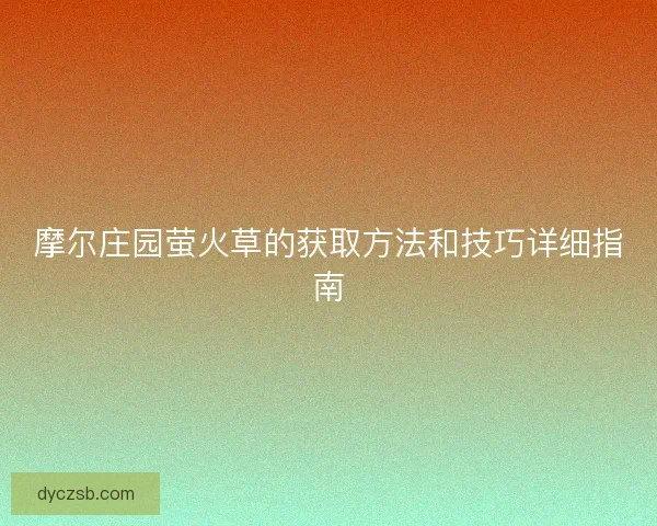 摩尔庄园萤火草的获取方法和技巧详细指南