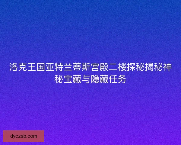 洛克王国亚特兰蒂斯宫殿二楼探秘揭秘神秘宝藏与隐藏任务