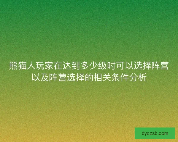 熊猫人玩家在达到多少级时可以选择阵营以及阵营选择的相关条件分析