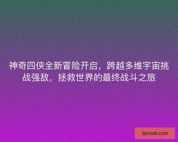 神奇四侠全新冒险开启，跨越多维宇宙挑战强敌，拯救世界的最终战斗之旅