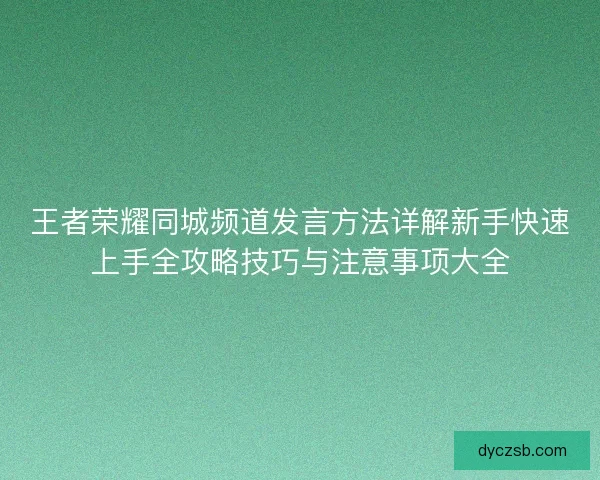 王者荣耀同城频道发言方法详解新手快速上手全攻略技巧与注意事项大全