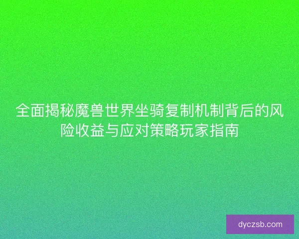 全面揭秘魔兽世界坐骑复制机制背后的风险收益与应对策略玩家指南