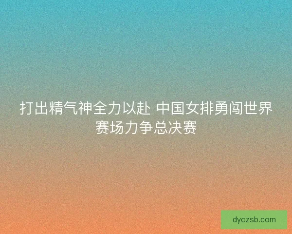 打出精气神全力以赴 中国女排勇闯世界赛场力争总决赛
