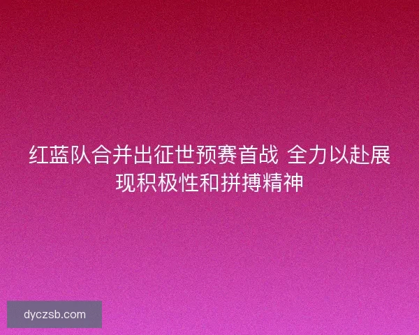 红蓝队合并出征世预赛首战 全力以赴展现积极性和拼搏精神