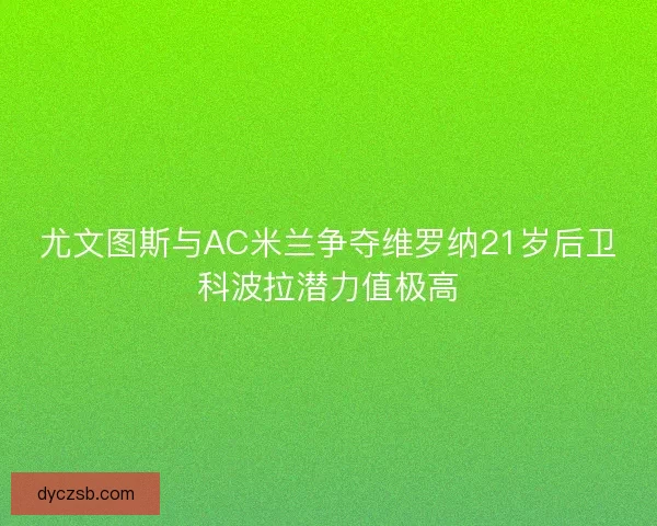 尤文图斯与AC米兰争夺维罗纳21岁后卫科波拉潜力值极高