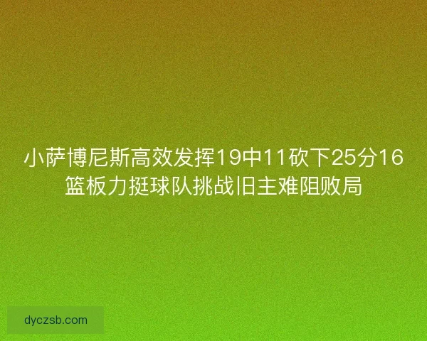 小萨博尼斯高效发挥19中11砍下25分16篮板力挺球队挑战旧主难阻败局 小萨博尼斯高效发挥19中11砍下25分16篮板力挺球队挑战旧主难阻败局