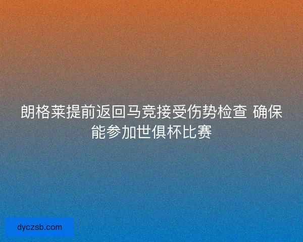 朗格莱提前返回马竞接受伤势检查 确保能参加世俱杯比赛