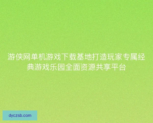 游侠网单机游戏下载基地打造玩家专属经典游戏乐园全面资源共享平台