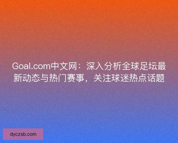 Goal.com中文网：深入分析全球足坛最新动态与热门赛事，关注球迷热点话题