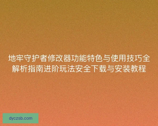 地牢守护者修改器功能特色与使用技巧全解析指南进阶玩法安全下载与安装教程