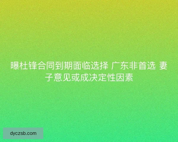 曝杜锋合同到期面临选择 广东非首选 妻子意见或成决定性因素