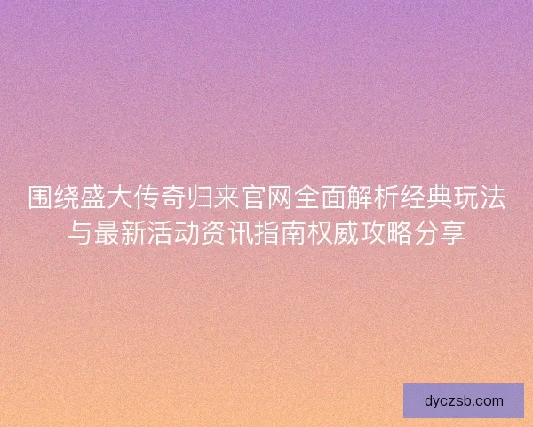 围绕盛大传奇归来官网全面解析经典玩法与最新活动资讯指南权威攻略分享