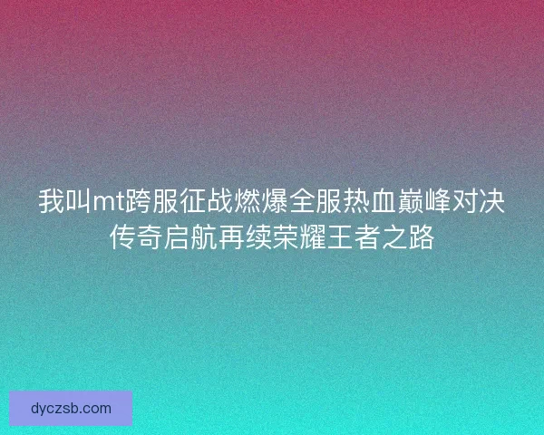 我叫mt跨服征战燃爆全服热血巅峰对决传奇启航再续荣耀王者之路