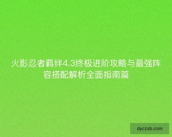 火影忍者羁绊4.3终极进阶攻略与最强阵容搭配解析全面指南篇