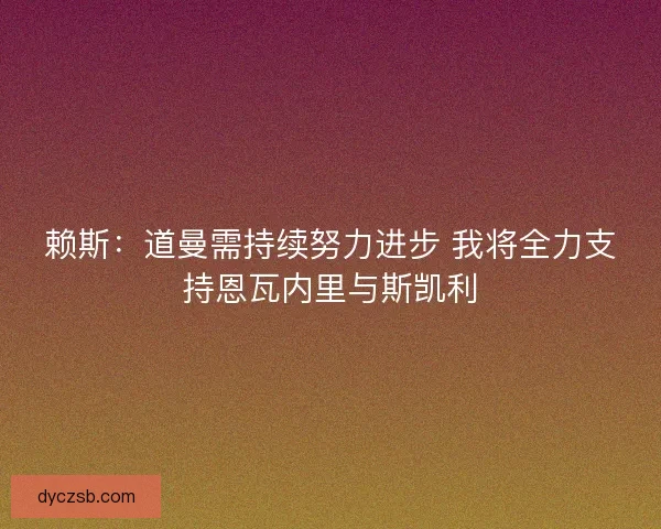 赖斯：道曼需持续努力进步 我将全力支持恩瓦内里与斯凯利