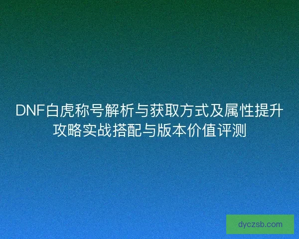 DNF白虎称号解析与获取方式及属性提升攻略实战搭配与版本价值评测