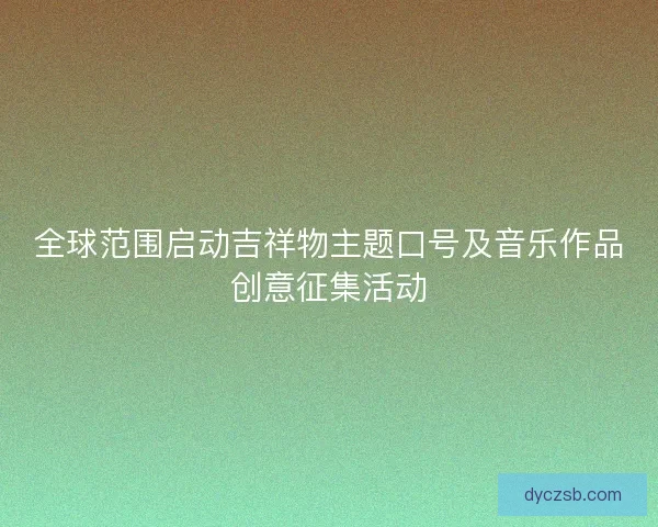 全球范围启动吉祥物主题口号及音乐作品创意征集活动