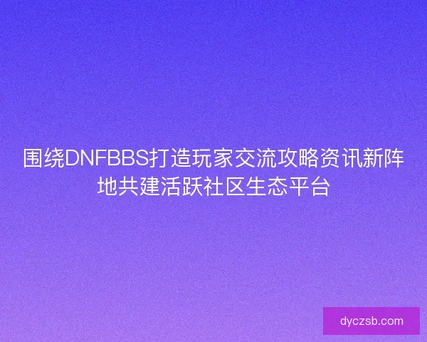 围绕DNFBBS打造玩家交流攻略资讯新阵地共建活跃社区生态平台