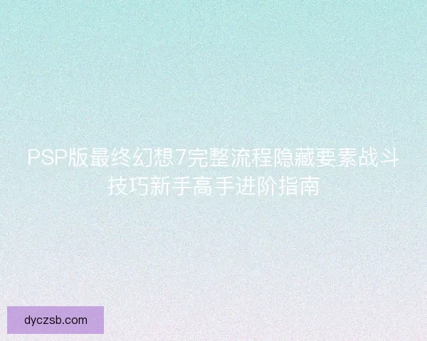 PSP版最终幻想7完整流程隐藏要素战斗技巧新手高手进阶指南