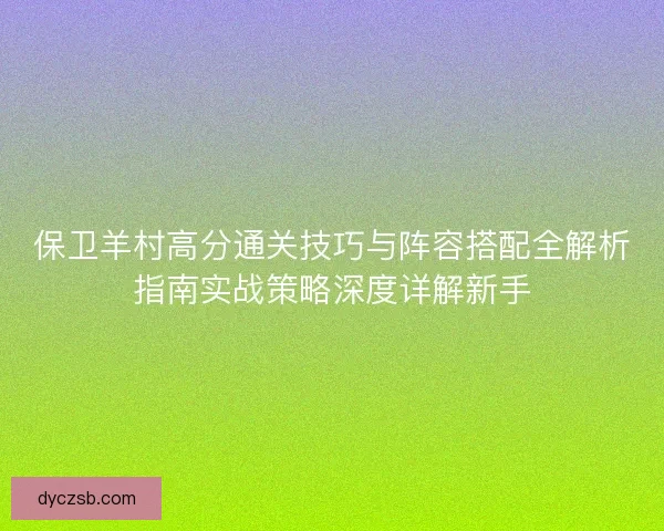 保卫羊村高分通关技巧与阵容搭配全解析指南实战策略深度详解新手