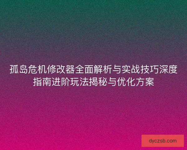 孤岛危机修改器全面解析与实战技巧深度指南进阶玩法揭秘与优化方案