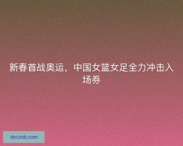 新春首战奥运，中国女篮女足全力冲击入场券