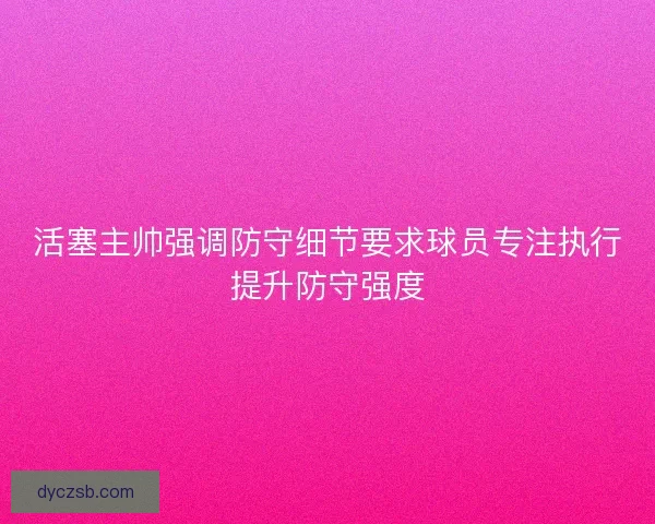 活塞主帅强调防守细节要求球员专注执行提升防守强度