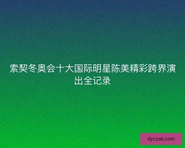 索契冬奥会十大国际明星陈美精彩跨界演出全记录