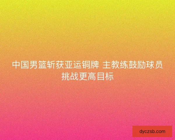 中国男篮斩获亚运铜牌 主教练鼓励球员挑战更高目标