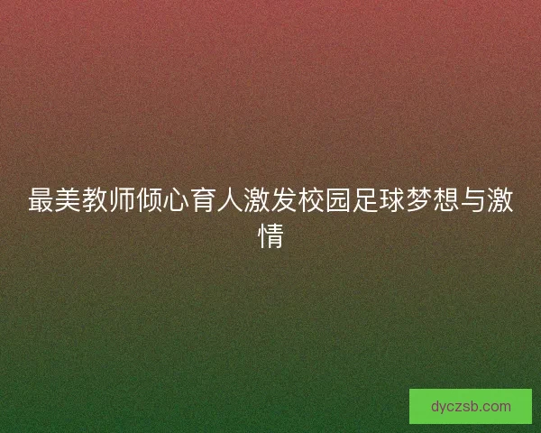 最美教师倾心育人激发校园足球梦想与激情