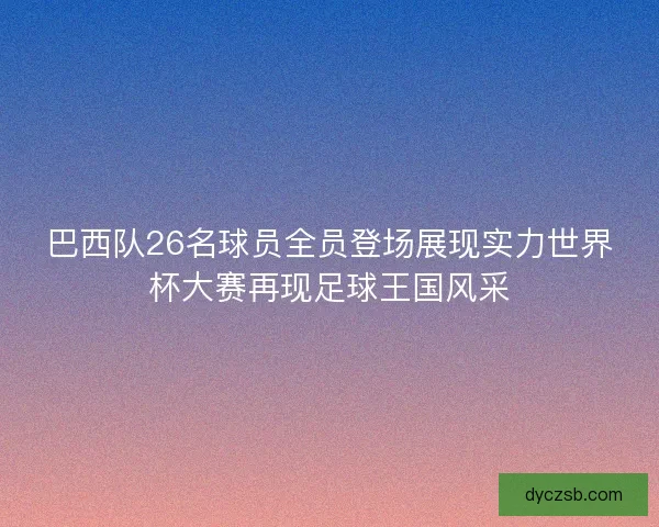 巴西队26名球员全员登场展现实力世界杯大赛再现足球王国风采