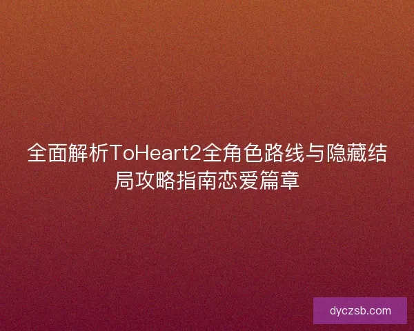全面解析ToHeart2全角色路线与隐藏结局攻略指南恋爱篇章