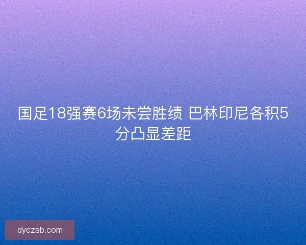 国足18强赛6场未尝胜绩 巴林印尼各积5分凸显差距