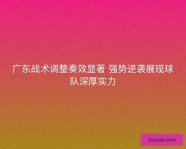 广东战术调整奏效显著 强势逆袭展现球队深厚实力