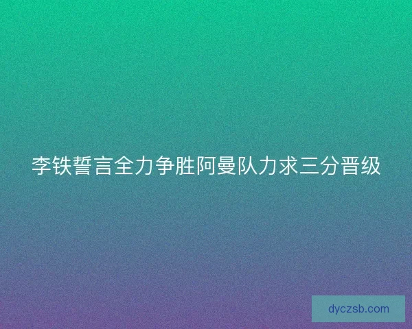 李铁誓言全力争胜阿曼队力求三分晋级
