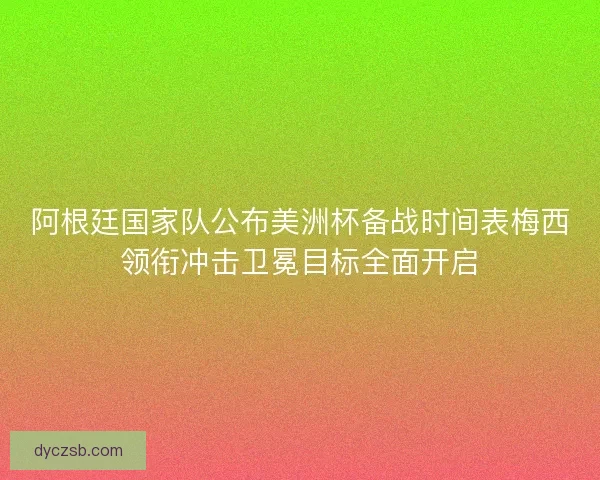 阿根廷国家队公布美洲杯备战时间表梅西领衔冲击卫冕目标全面开启