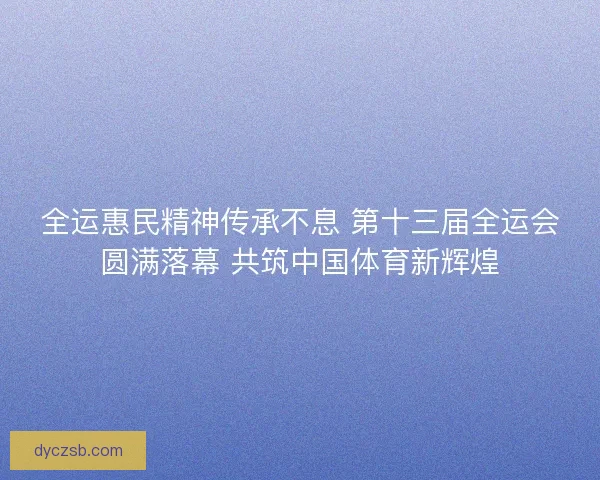 全运惠民精神传承不息 第十三届全运会圆满落幕 共筑中国体育新辉煌