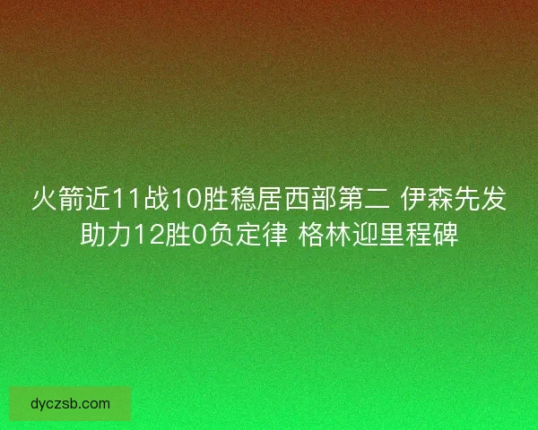 火箭近11战10胜稳居西部第二 伊森先发助力12胜0负定律 格林迎里程碑