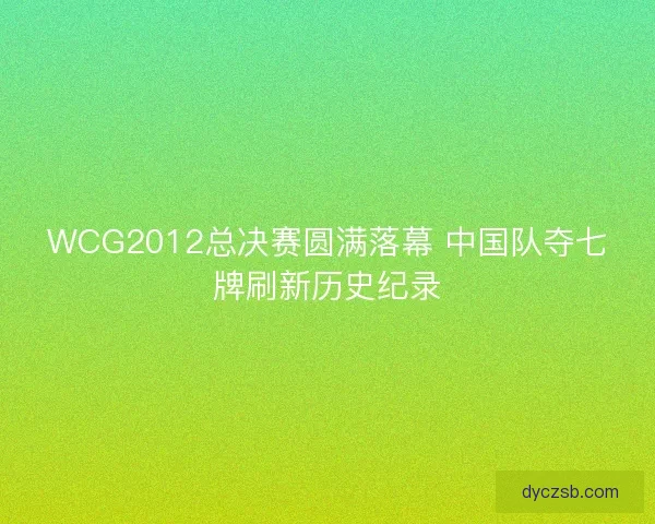 WCG2012总决赛圆满落幕 中国队夺七牌刷新历史纪录 WCG2012总决赛圆满落幕 中国队夺七牌刷新历史纪录