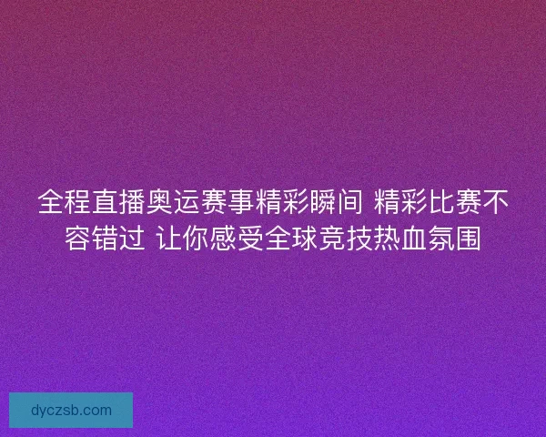 全程直播奥运赛事精彩瞬间 精彩比赛不容错过 让你感受全球竞技热血氛围