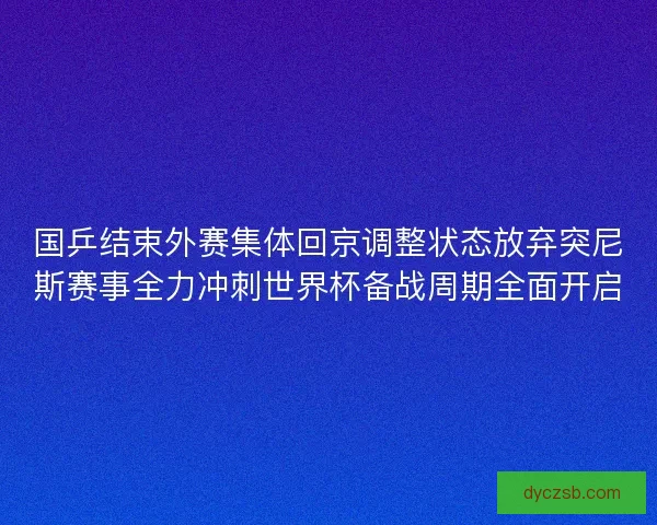 国乒结束外赛集体回京调整状态放弃突尼斯赛事全力冲刺世界杯备战周期全面开启