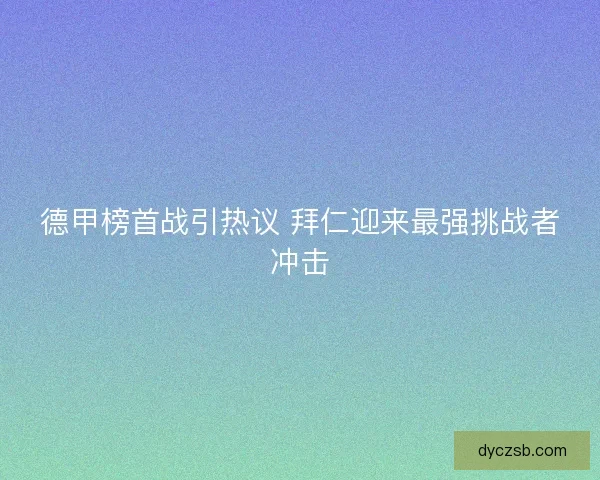德甲榜首战引热议 拜仁迎来最强挑战者冲击