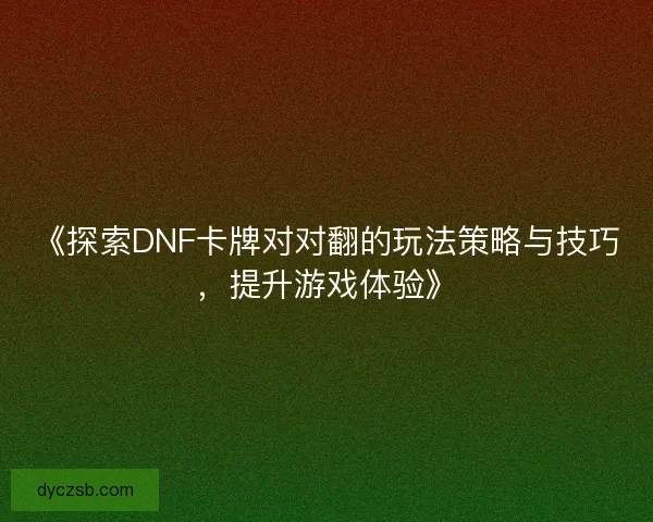 《探索DNF卡牌对对翻的玩法策略与技巧，提升游戏体验》
