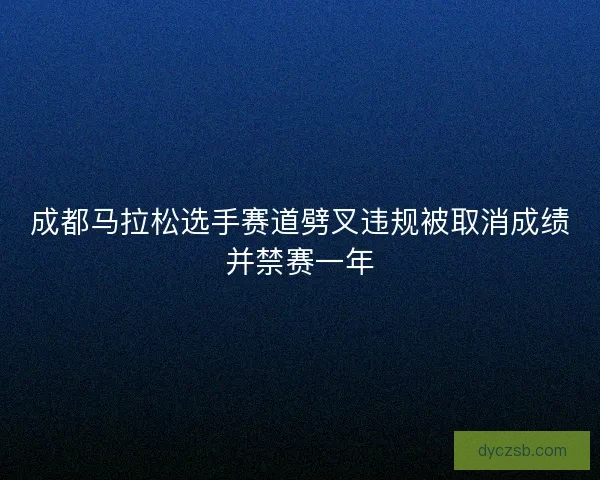成都马拉松选手赛道劈叉违规被取消成绩并禁赛一年