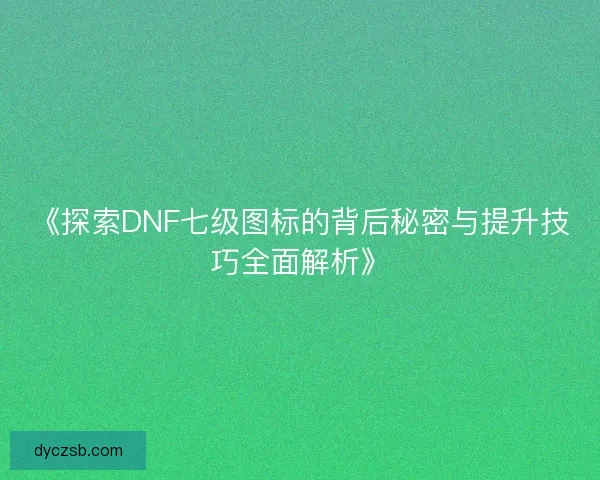 《探索DNF七级图标的背后秘密与提升技巧全面解析》