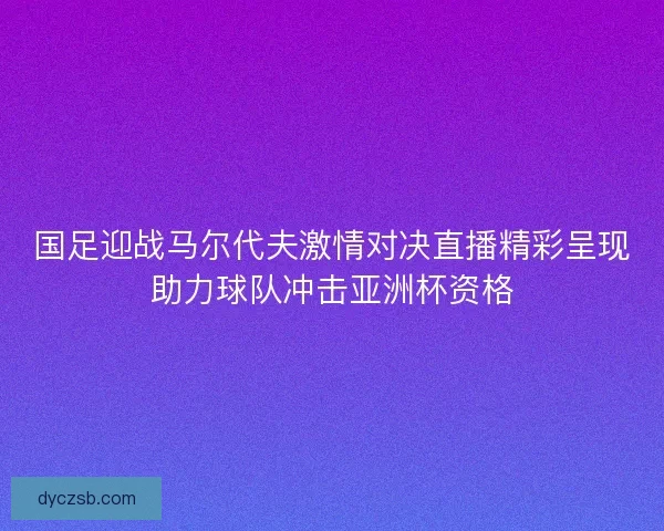 国足迎战马尔代夫激情对决直播精彩呈现助力球队冲击亚洲杯资格