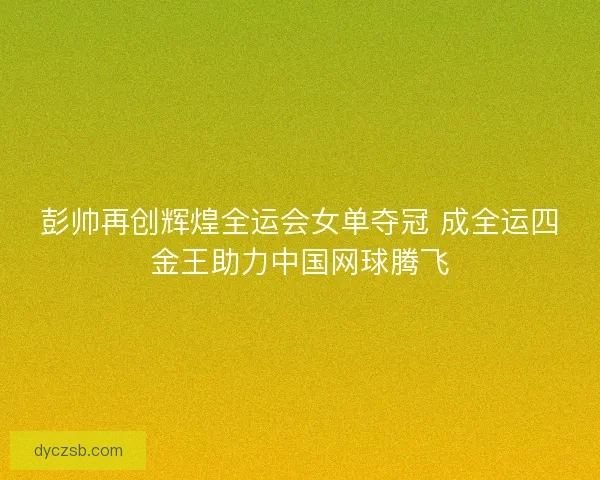 彭帅再创辉煌全运会女单夺冠 成全运四金王助力中国网球腾飞